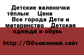 Детские валеночки тёплые. › Цена ­ 1 000 - Все города Дети и материнство » Детская одежда и обувь   